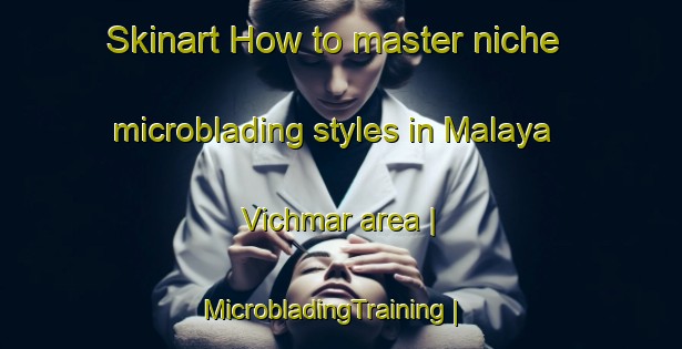 Skinart How to master niche microblading styles in Malaya Vichmar area | MicrobladingTraining | MicrobladingClasses | SkinartTraining-Russian Federation